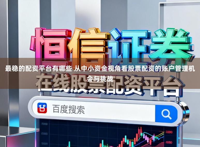 最稳的配资平台有哪些 从中小资金视角看股票配资的账户管理机会与挑战