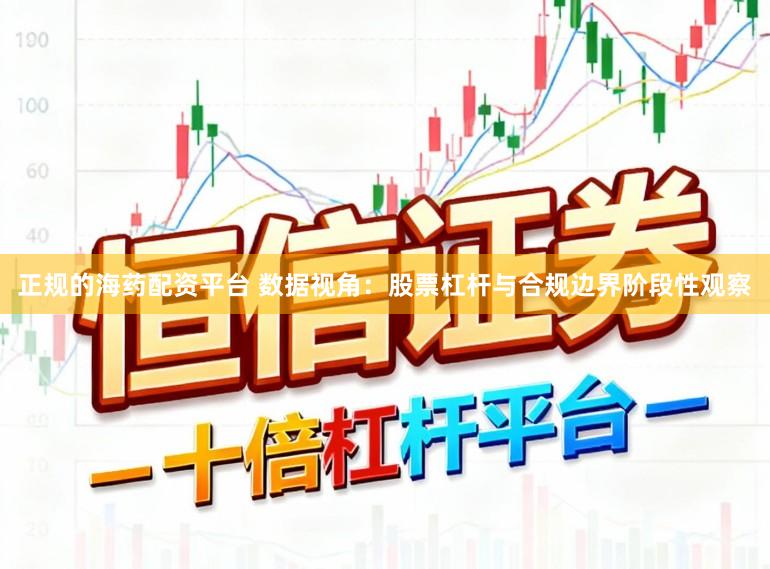 正规的海药配资平台 数据视角：股票杠杆与合规边界阶段性观察