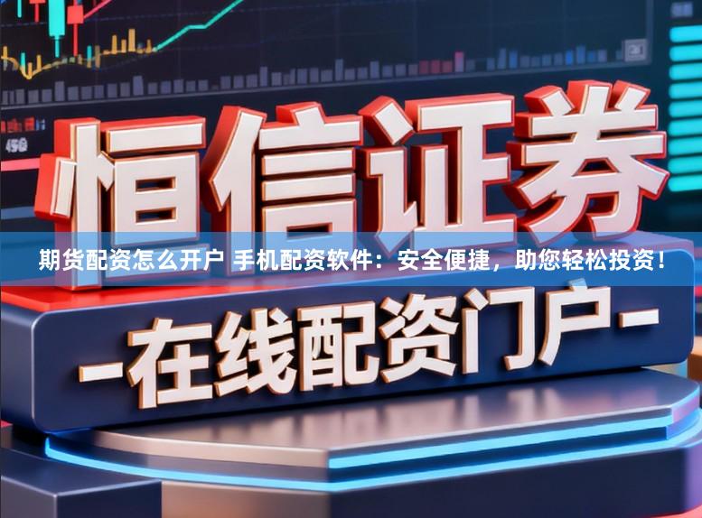 期货配资怎么开户 手机配资软件：安全便捷，助您轻松投资！