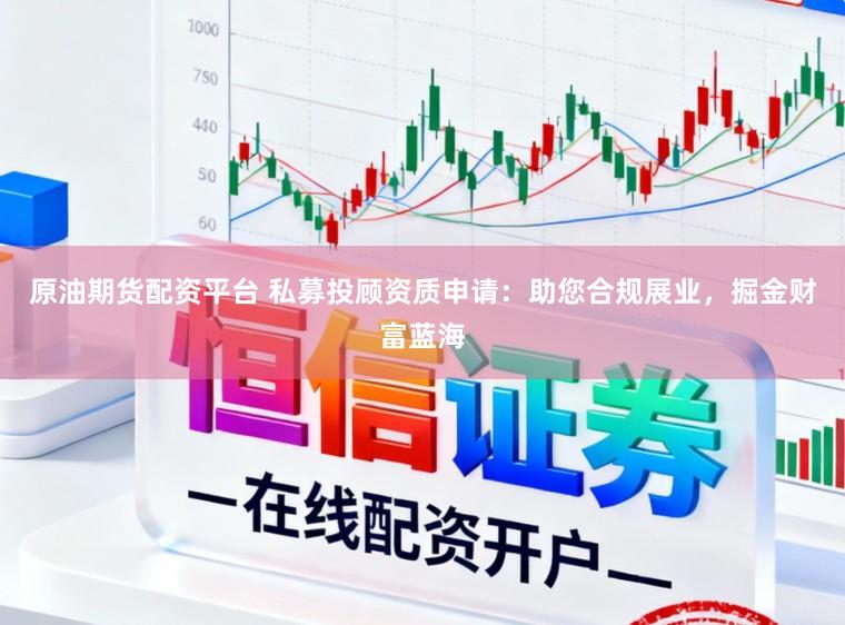 原油期货配资平台 私募投顾资质申请：助您合规展业，掘金财富蓝海