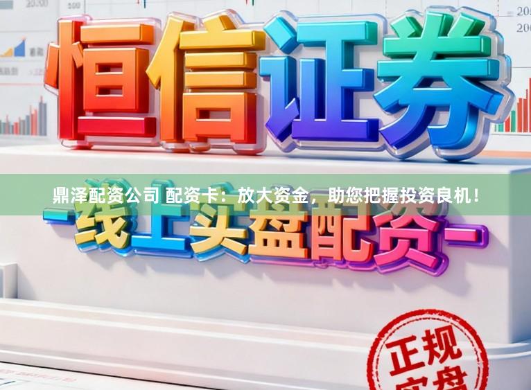 鼎泽配资公司 配资卡：放大资金，助您把握投资良机！