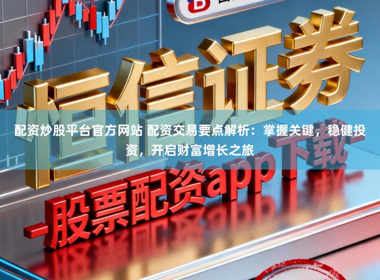 配资炒股平台官方网站 配资交易要点解析：掌握关键，稳健投资，开启财富增长之旅