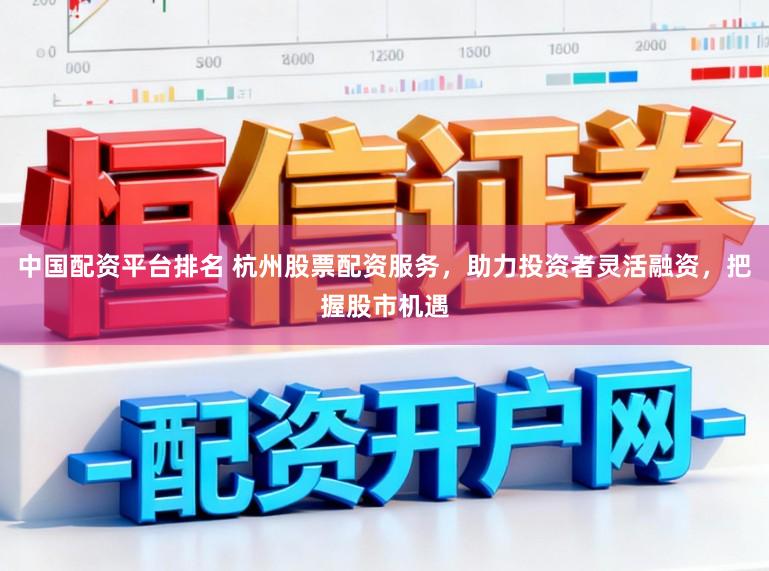中国配资平台排名 杭州股票配资服务，助力投资者灵活融资，把握股市机遇