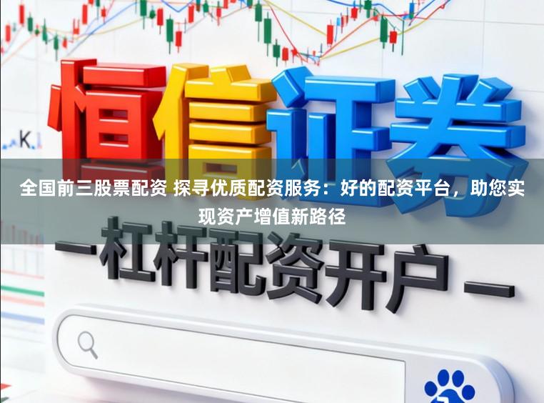 全国前三股票配资 探寻优质配资服务：好的配资平台，助您实现资产增值新路径