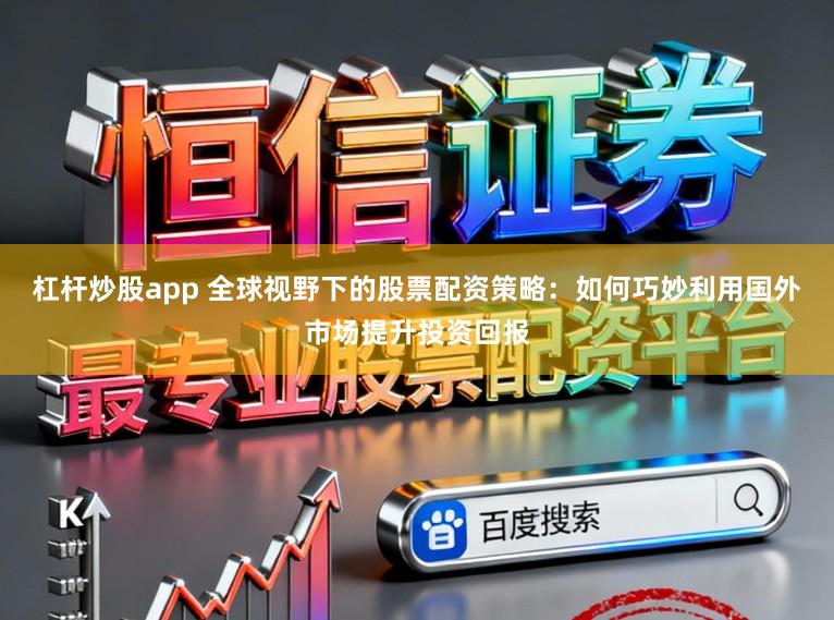 杠杆炒股app 全球视野下的股票配资策略：如何巧妙利用国外市场提升投资回报