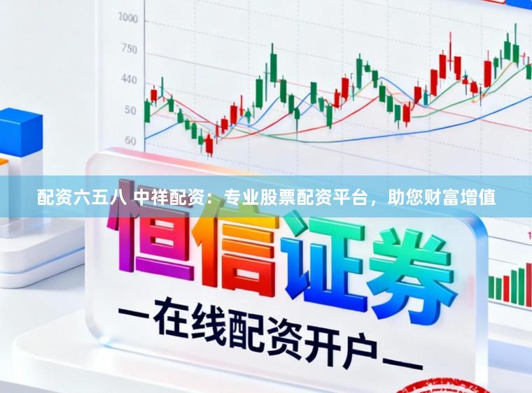 配资六五八 中祥配资：专业股票配资平台，助您财富增值