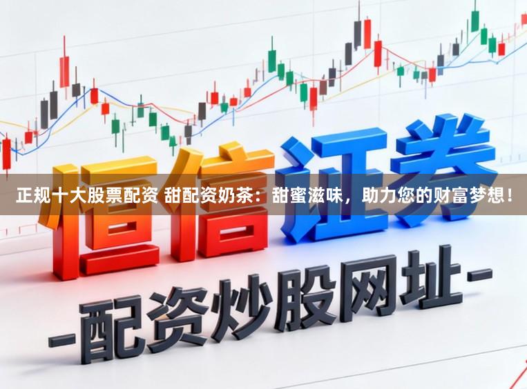 正规十大股票配资 甜配资奶茶：甜蜜滋味，助力您的财富梦想！