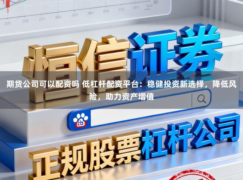 期货公司可以配资吗 低杠杆配资平台:稳健投资新选择,降低风险,助力资产增值