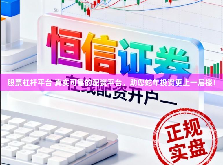 股票杠杆平台 真实可靠的配资平台,助您蛇年投资更上一层楼!