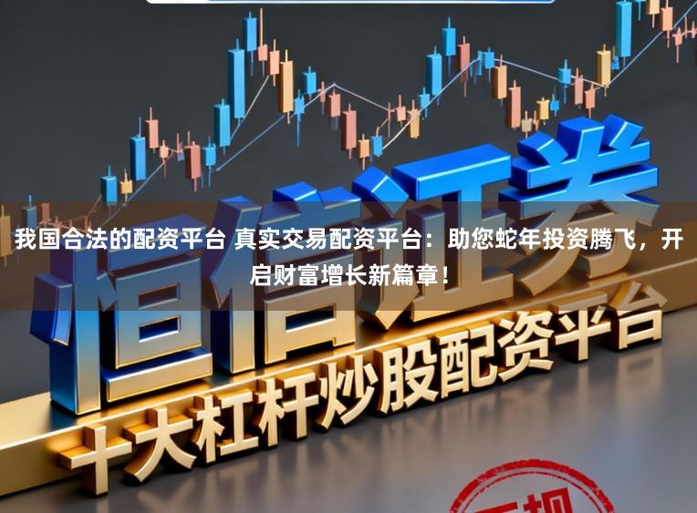 我国合法的配资平台 真实交易配资平台：助您蛇年投资腾飞，开启财富增长新篇章！