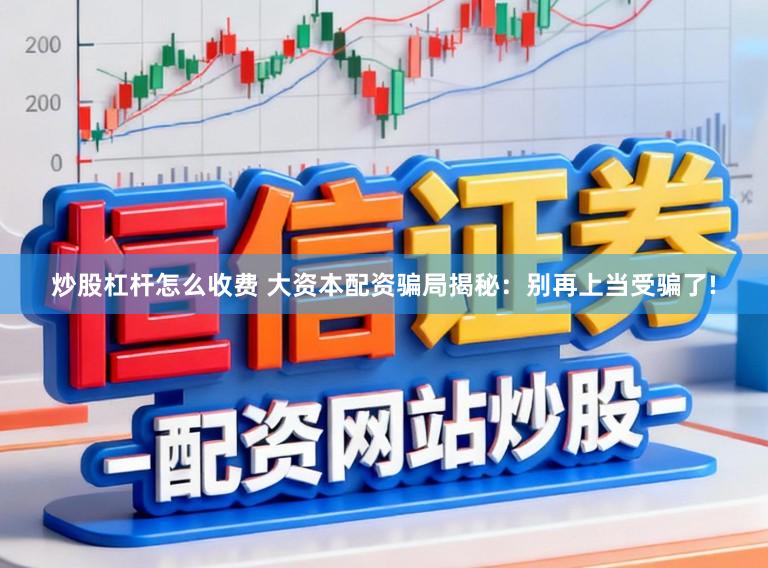 炒股杠杆怎么收费 大资本配资骗局揭秘：别再上当受骗了!