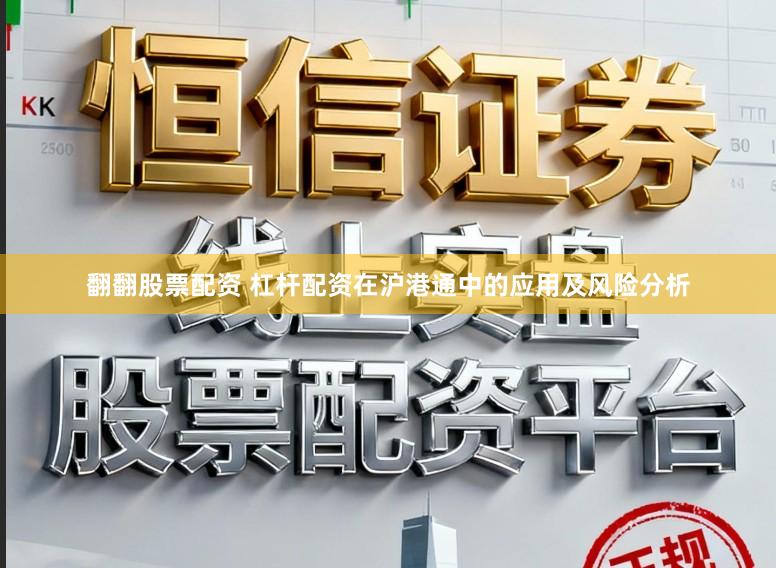 翻翻股票配资 杠杆配资在沪港通中的应用及风险分析