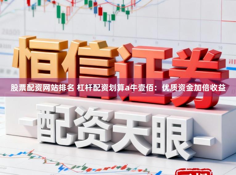 股票配资网站排名 杠杆配资划算a牛壹佰：优质资金加倍收益