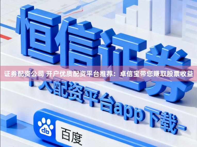 证券配资公司 开户优质配资平台推荐:卓信宝带您赚取股票收益
