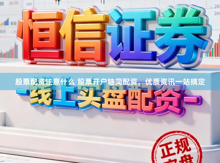股票配资注意什么 股票开户铀简配资，优质资讯一站搞定