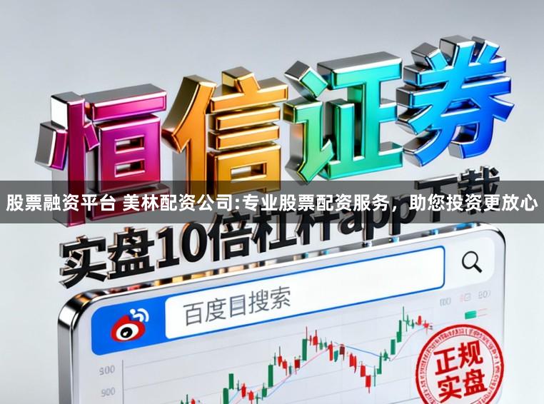 股票融资平台 美林配资公司:专业股票配资服务，助您投资更放心