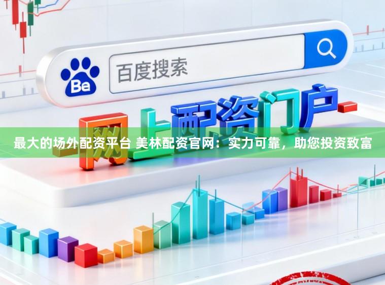 最大的场外配资平台 美林配资官网:实力可靠,助您投资致富