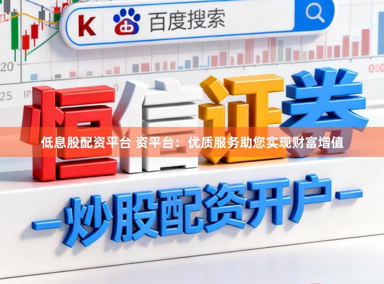 低息股配资平台 资平台：优质服务助您实现财富增值