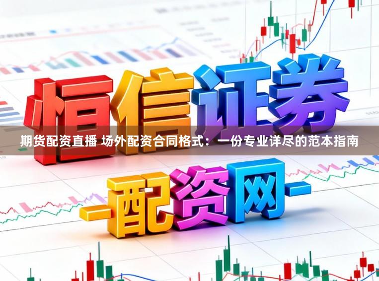 期货配资直播 场外配资合同格式：一份专业详尽的范本指南