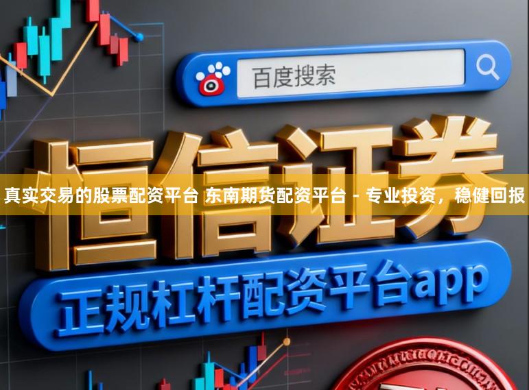 真实交易的股票配资平台 东南期货配资平台 - 专业投资，稳健回报