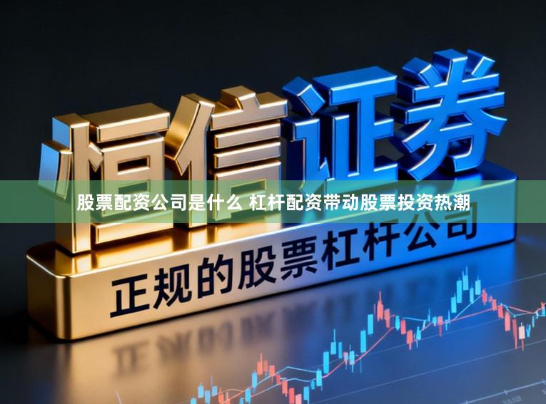 股票配资公司是什么 杠杆配资带动股票投资热潮