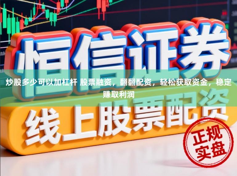 炒股多少可以加杠杆 股票融资，翻翻配资，轻松获取资金，稳定赚取利润