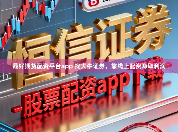 最好期货配资平台app 找大牛证券，靠线上配资赚取利润