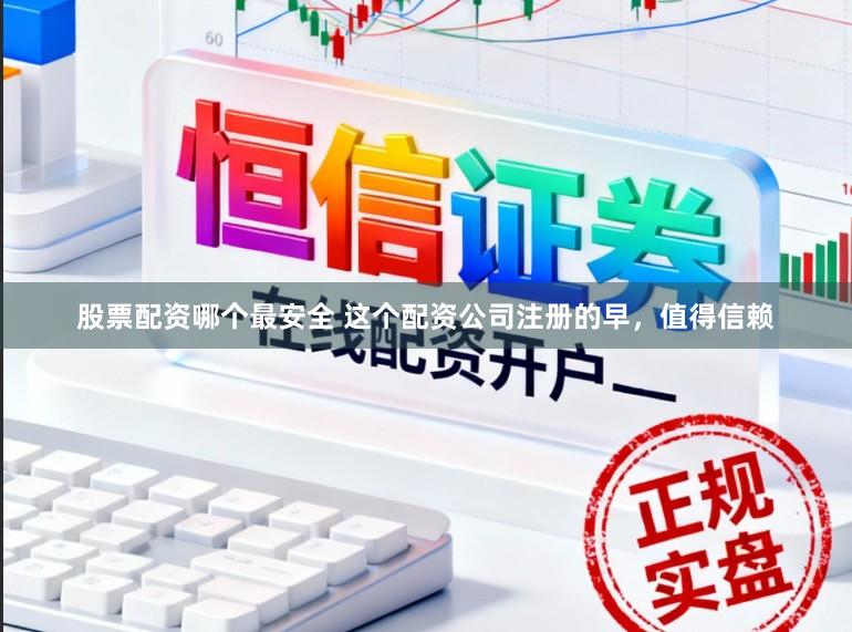 股票配资哪个最安全 这个配资公司注册的早，值得信赖