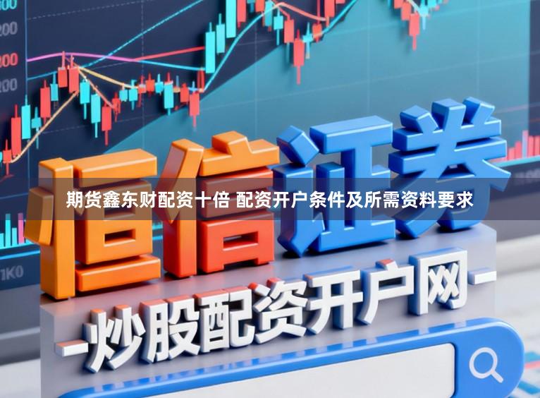 期货鑫东财配资十倍 配资开户条件及所需资料要求
