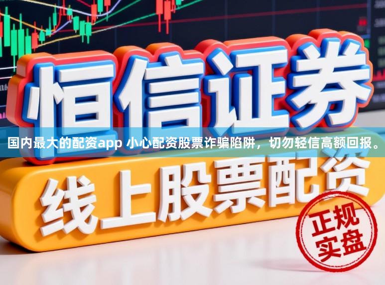 国内最大的配资app 小心配资股票诈骗陷阱,切勿轻信高额回报。