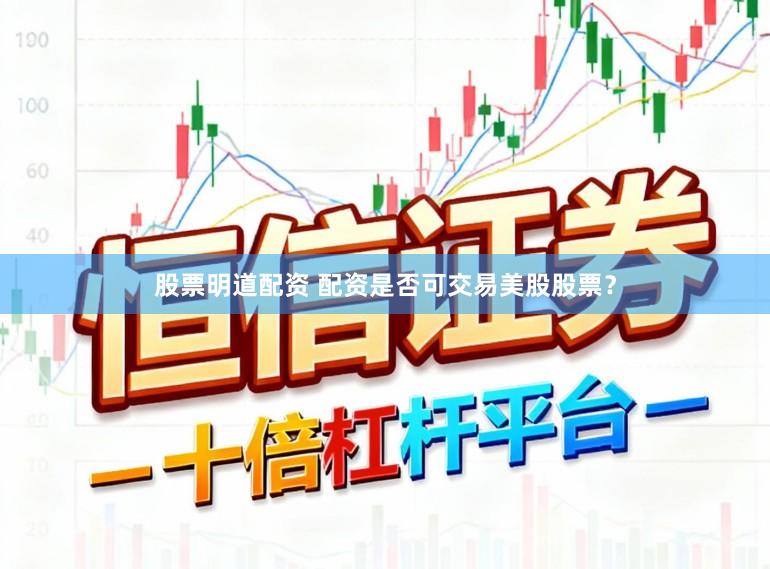 股票明道配资 配资是否可交易美股股票？