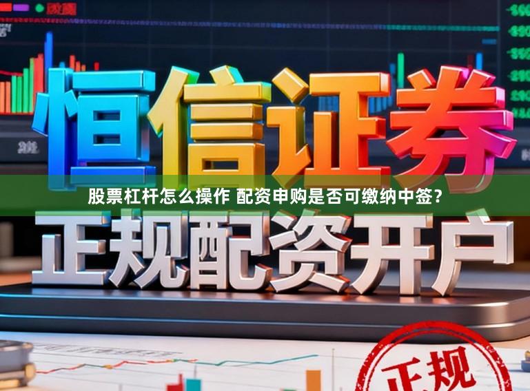 股票杠杆怎么操作 配资申购是否可缴纳中签？