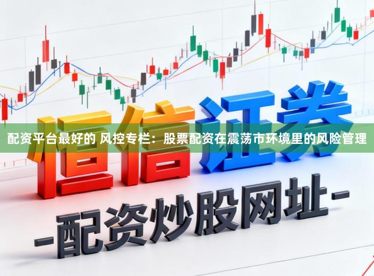 配资平台最好的 风控专栏：股票配资在震荡市环境里的风险管理