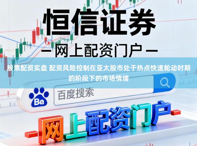 股票配资实盘 配资风险控制在亚太股市处于热点快速轮动时期的阶段下的市场情绪
