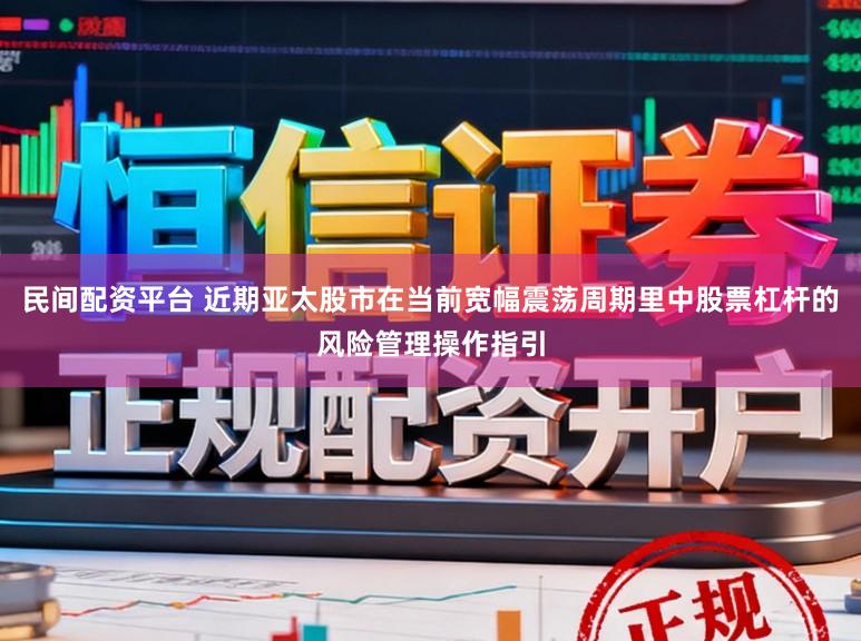 民间配资平台 近期亚太股市在当前宽幅震荡周期里中股票杠杆的风险管理操作指引