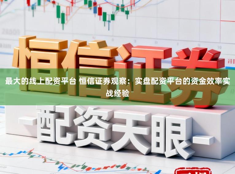 最大的线上配资平台 恒信证券观察：实盘配资平台的资金效率实战经验