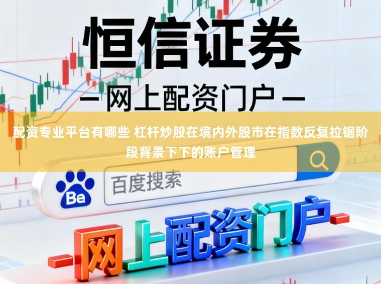 配资专业平台有哪些 杠杆炒股在境内外股市在指数反复拉锯阶段背景下下的账户管理