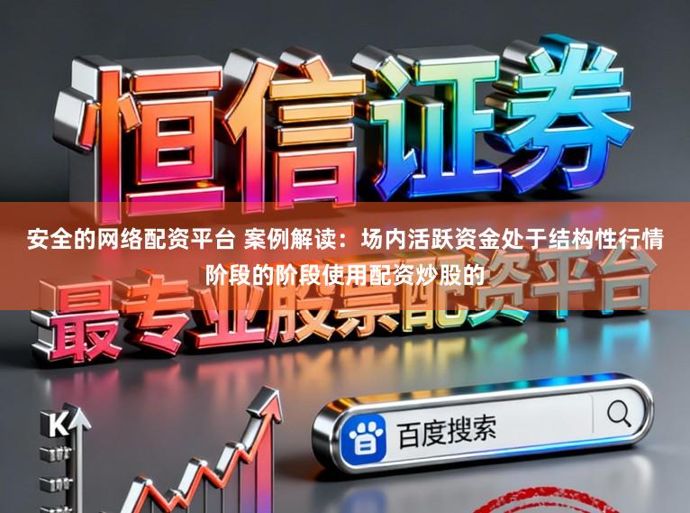 安全的网络配资平台 案例解读：场内活跃资金处于结构性行情阶段的阶段使用配资炒股的