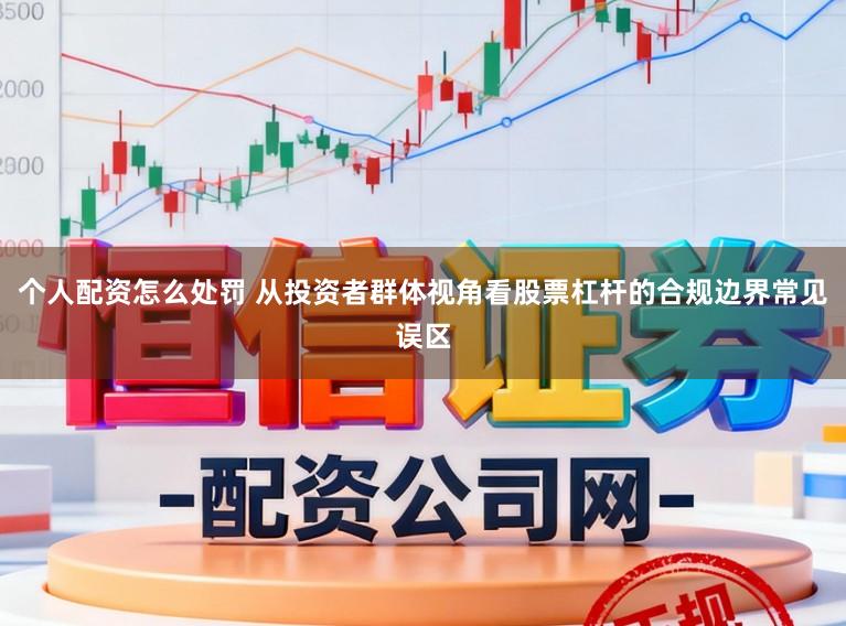 个人配资怎么处罚 从投资者群体视角看股票杠杆的合规边界常见误区