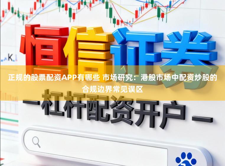正规的股票配资APP有哪些 市场研究：港股市场中配资炒股的合规边界常见误区