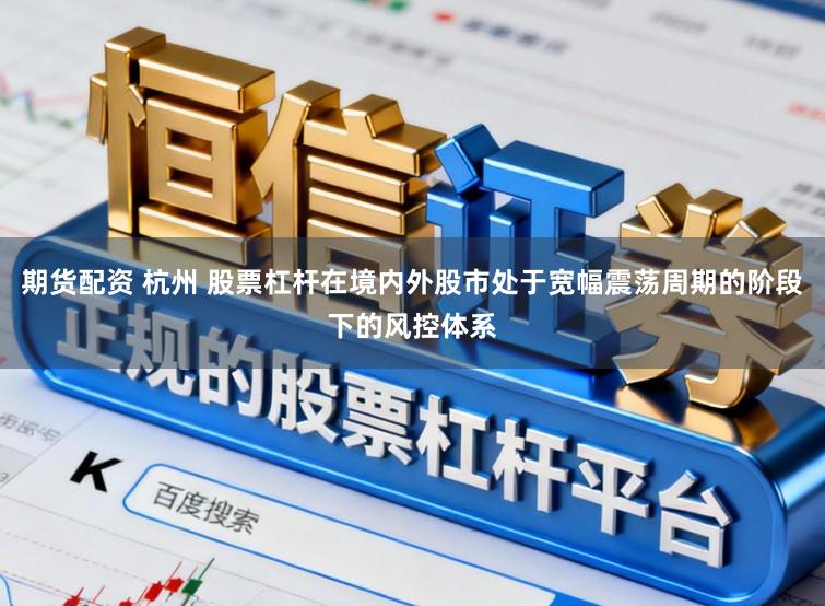 期货配资 杭州 股票杠杆在境内外股市处于宽幅震荡周期的阶段下的风控体系