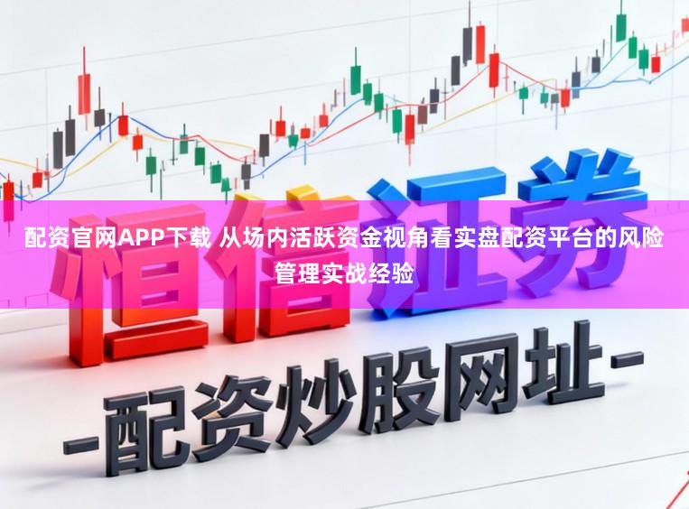 配资官网APP下载 从场内活跃资金视角看实盘配资平台的风险管理实战经验