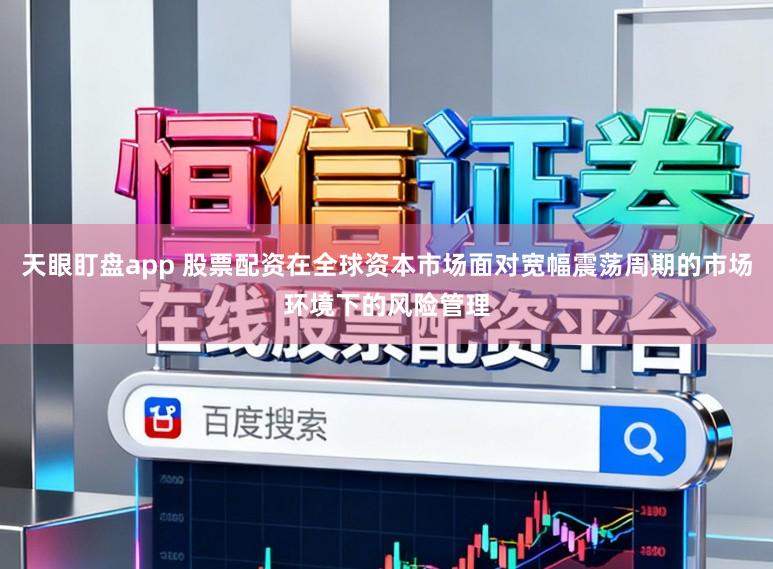 天眼盯盘app 股票配资在全球资本市场面对宽幅震荡周期的市场环境下的风险管理