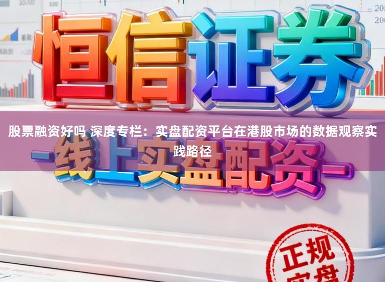 股票融资好吗 深度专栏：实盘配资平台在港股市场的数据观察实践路径
