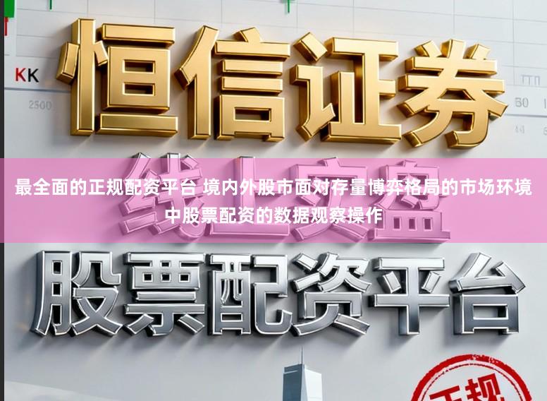 最全面的正规配资平台 境内外股市面对存量博弈格局的市场环境中股票配资的数据观察操作