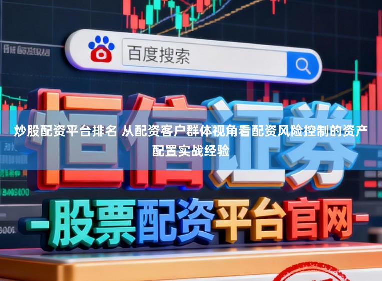 炒股配资平台排名 从配资客户群体视角看配资风险控制的资产配置实战经验