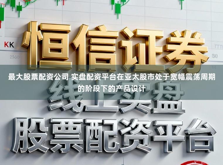 最大股票配资公司 实盘配资平台在亚太股市处于宽幅震荡周期的阶段下的产品设计