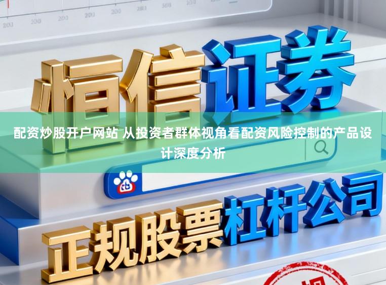 配资炒股开户网站 从投资者群体视角看配资风险控制的产品设计深度分析