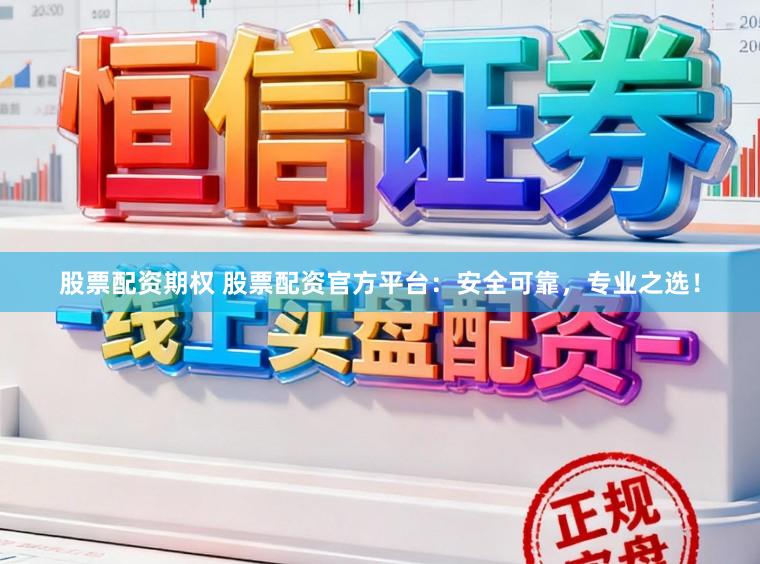 股票配资期权 股票配资官方平台：安全可靠，专业之选！