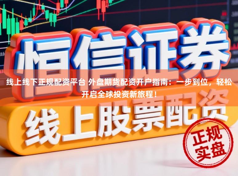 线上线下正规配资平台 外盘期货配资开户指南：一步到位，轻松开启全球投资新旅程！